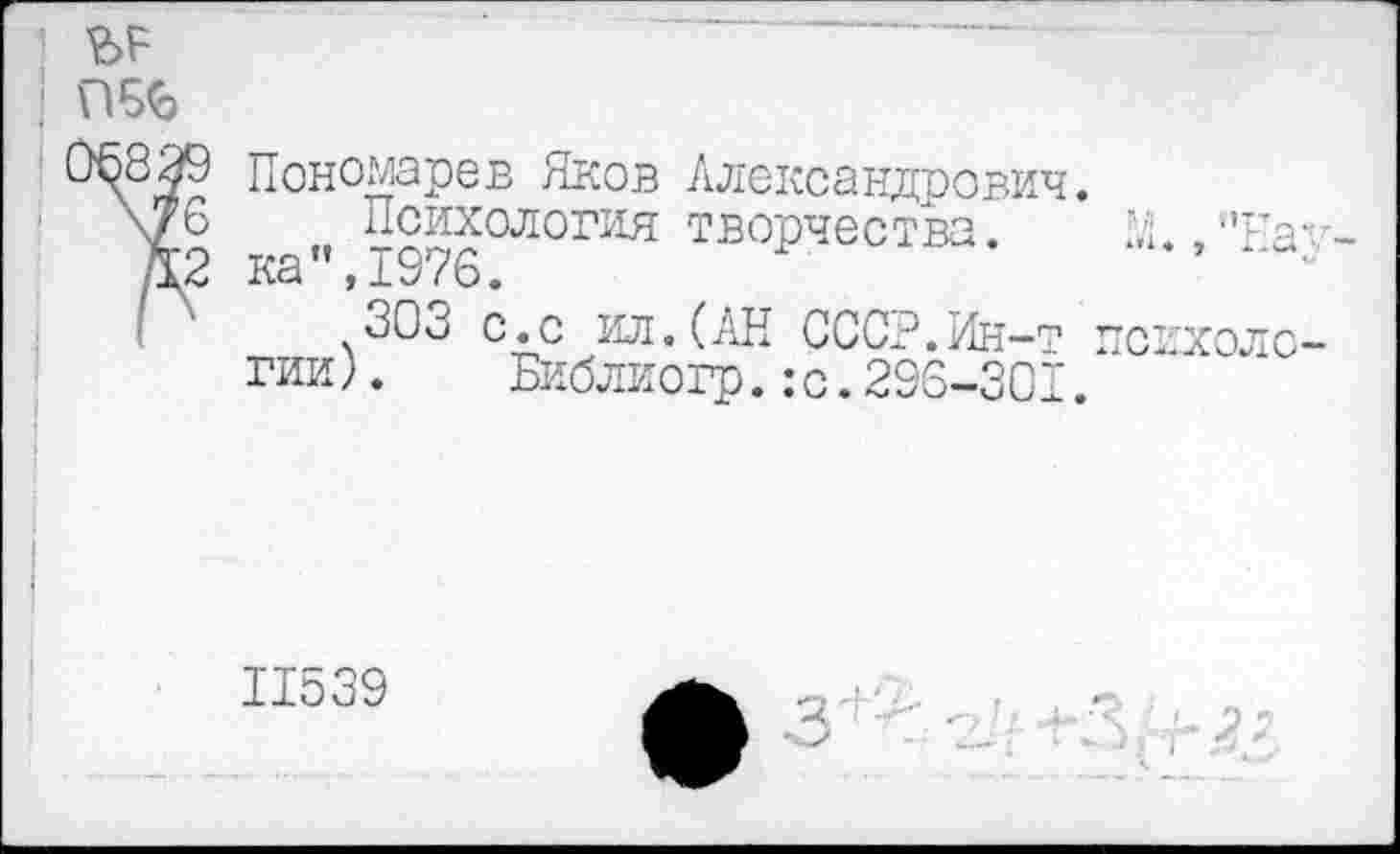 ﻿ЬР
! П5Ь
Пономарев Яков Александрович.
Психология творчества. М ‘,гга ка”,1976.
303 гии).
с.с ил.(АН СССР.Ин-т психоло-Библиогр.:с.296-301.
11539